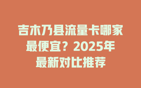 吉木乃县流量卡哪家最便宜？2025年最新对比推荐
