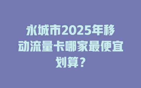 永城市2025年移动流量卡哪家最便宜划算？