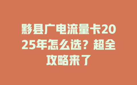 黟县广电流量卡2025年怎么选？超全攻略来了