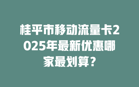 桂平市移动流量卡2025年最新优惠哪家最划算？