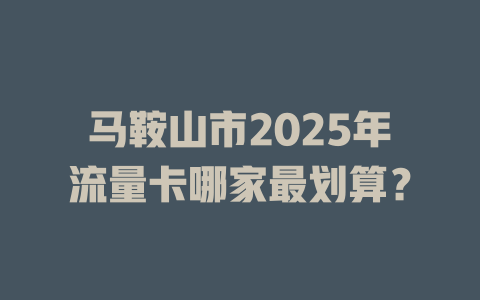 马鞍山市2025年流量卡哪家最划算？