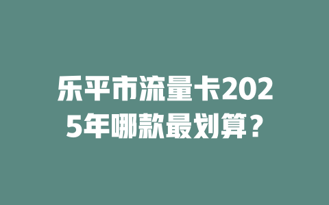乐平市流量卡2025年哪款最划算？