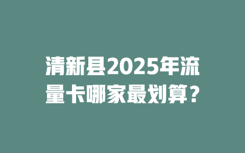清新县2025年流量卡哪家最划算？
