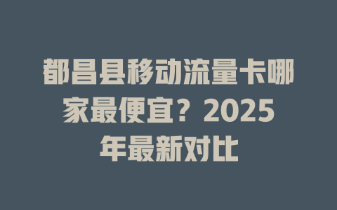都昌县移动流量卡哪家最便宜？2025年最新对比