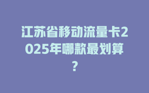 江苏省移动流量卡2025年哪款最划算？