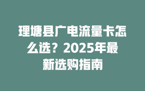 理塘县广电流量卡怎么选？2025年最新选购指南