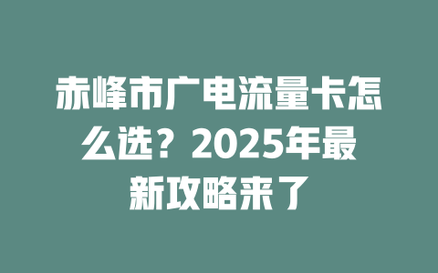 赤峰市广电流量卡怎么选？2025年最新攻略来了