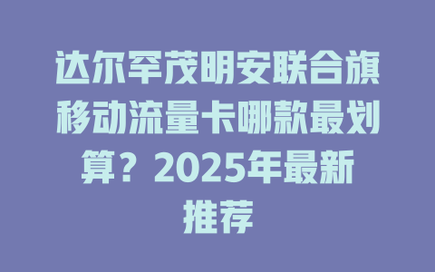 达尔罕茂明安联合旗移动流量卡哪款最划算？2025年最新推荐