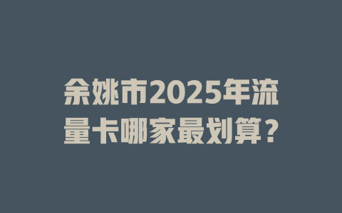 余姚市2025年流量卡哪家最划算？
