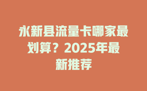 永新县流量卡哪家最划算？2025年最新推荐