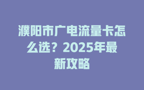 濮阳市广电流量卡怎么选？2025年最新攻略