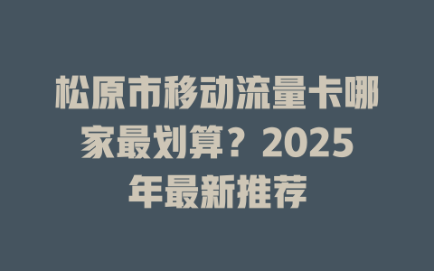 松原市移动流量卡哪家最划算？2025年最新推荐