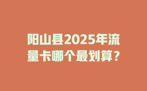阳山县2025年流量卡哪个最划算？