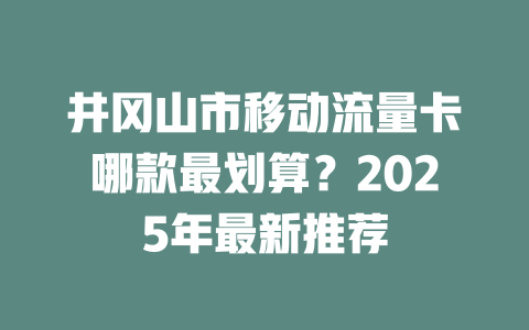 井冈山市移动流量卡哪款最划算？2025年最新推荐