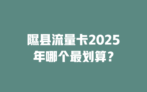 隰县流量卡2025年哪个最划算？