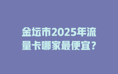 金坛市2025年流量卡哪家最便宜？