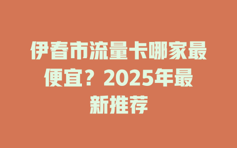 伊春市流量卡哪家最便宜？2025年最新推荐
