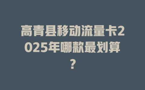 高青县移动流量卡2025年哪款最划算？
