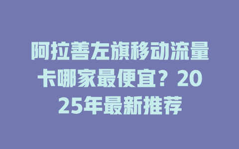 阿拉善左旗移动流量卡哪家最便宜？2025年最新推荐