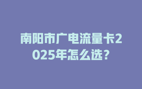 南阳市广电流量卡2025年怎么选？