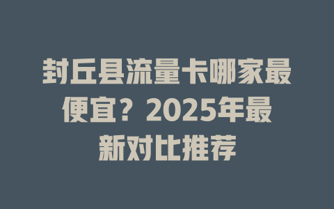 封丘县流量卡哪家最便宜？2025年最新对比推荐