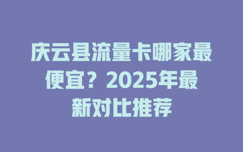 庆云县流量卡哪家最便宜？2025年最新对比推荐