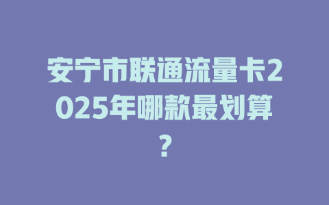安宁市联通流量卡2025年哪款最划算？