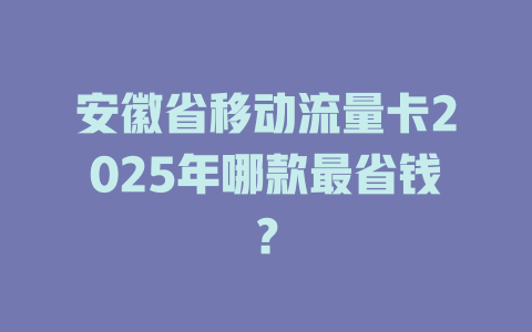 安徽省移动流量卡2025年哪款最省钱？