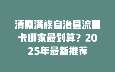 清原满族自治县流量卡哪家最划算？2025年最新推荐