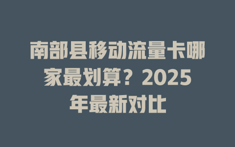 南部县移动流量卡哪家最划算？2025年最新对比