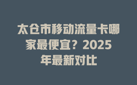 太仓市移动流量卡哪家最便宜？2025年最新对比