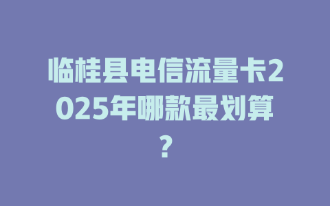 临桂县电信流量卡2025年哪款最划算？