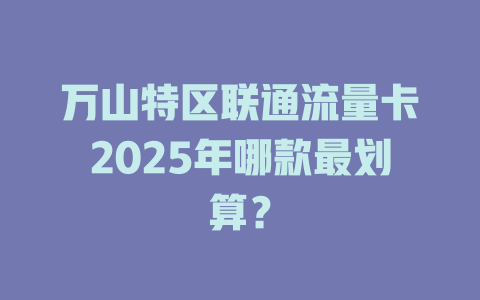 万山特区联通流量卡2025年哪款最划算？