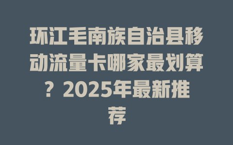 环江毛南族自治县移动流量卡哪家最划算？2025年最新推荐