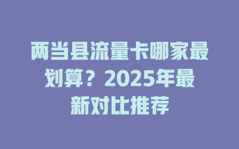 两当县流量卡哪家最划算？2025年最新对比推荐