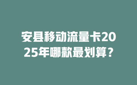 安县移动流量卡2025年哪款最划算？