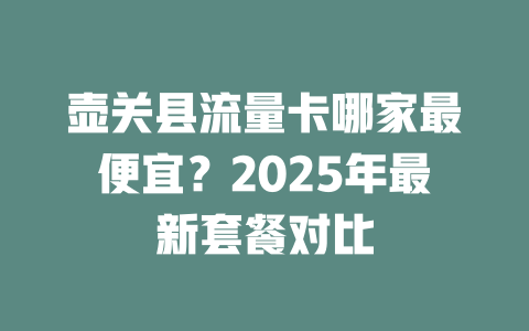 壶关县流量卡哪家最便宜？2025年最新套餐对比