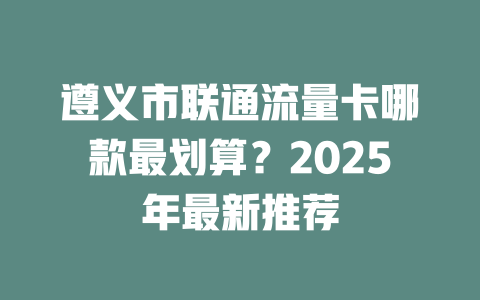 遵义市联通流量卡哪款最划算？2025年最新推荐