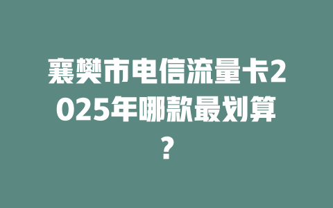 襄樊市电信流量卡2025年哪款最划算？