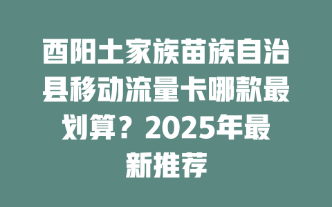 酉阳土家族苗族自治县移动流量卡哪款最划算？2025年最新推荐