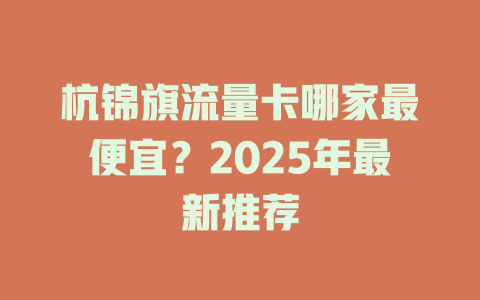 杭锦旗流量卡哪家最便宜？2025年最新推荐