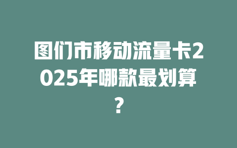 图们市移动流量卡2025年哪款最划算？