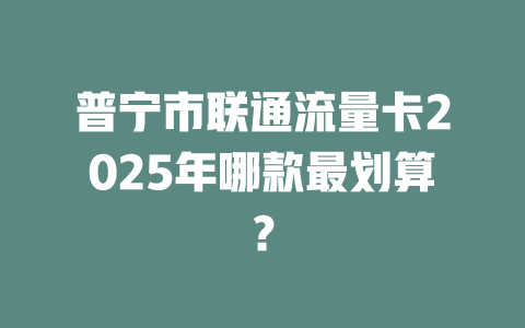 普宁市联通流量卡2025年哪款最划算？