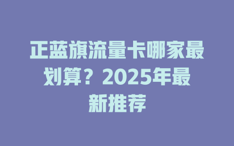 正蓝旗流量卡哪家最划算？2025年最新推荐