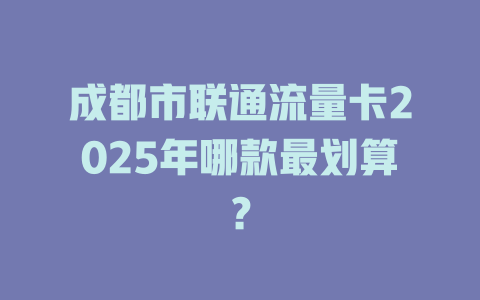成都市联通流量卡2025年哪款最划算？