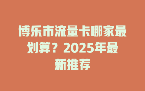 博乐市流量卡哪家最划算？2025年最新推荐