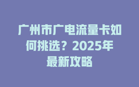 广州市广电流量卡如何挑选？2025年最新攻略