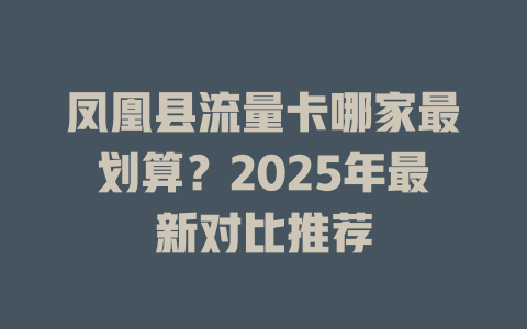 凤凰县流量卡哪家最划算？2025年最新对比推荐
