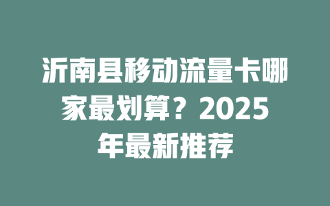 沂南县移动流量卡哪家最划算？2025年最新推荐