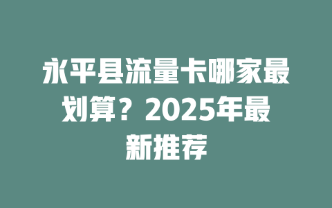 永平县流量卡哪家最划算？2025年最新推荐